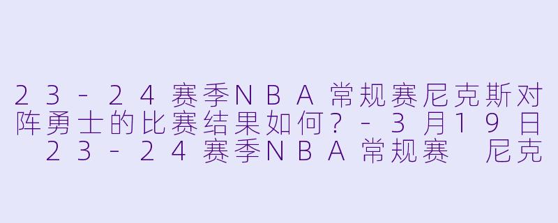 23-24赛季NBA常规赛尼克斯对阵勇士的比赛结果如何?