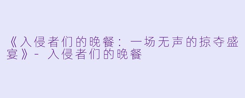 《入侵者们的晚餐:一场无声的掠夺盛宴》