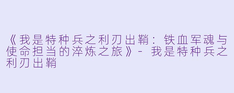 《我是特种兵之利刃出鞘:铁血军魂与使命担当的淬炼之旅》