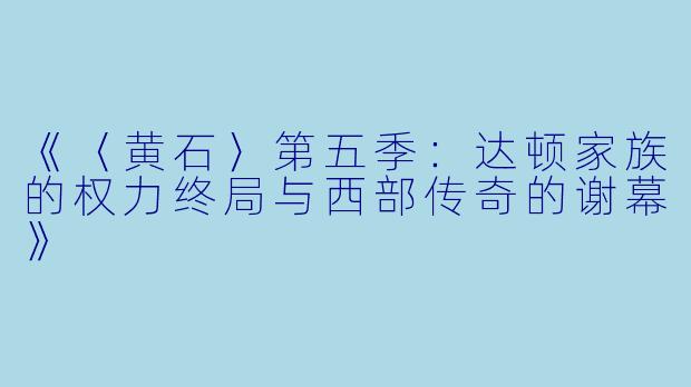 《〈黄石〉第五季：达顿家族的权力终局与西部传奇的谢幕》