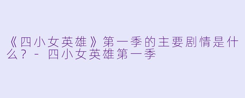 《四小女英雄》第一季的主要剧情是什么？-四小女英雄第一季