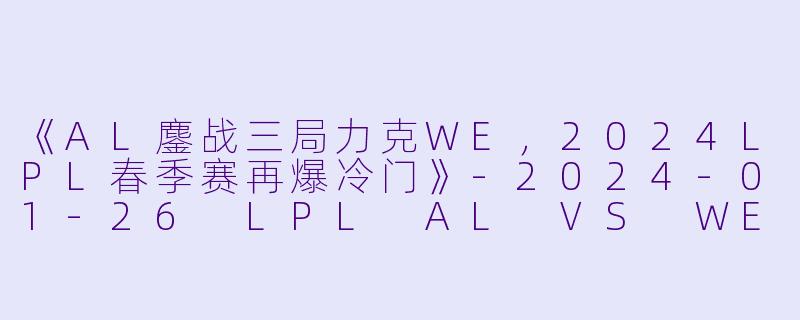 《AL鏖战三局力克WE,2024LPL春季赛再爆冷门》-2024-01-26 LPL AL VS WE