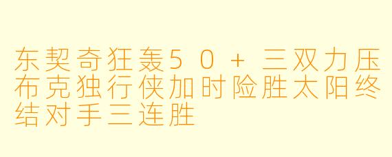 东契奇狂轰50+三双力压布克独行侠加时险胜太阳终结对手三连胜