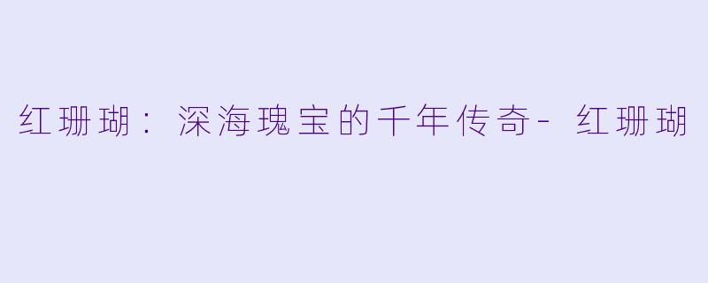 红珊瑚:深海瑰宝的千年传奇
