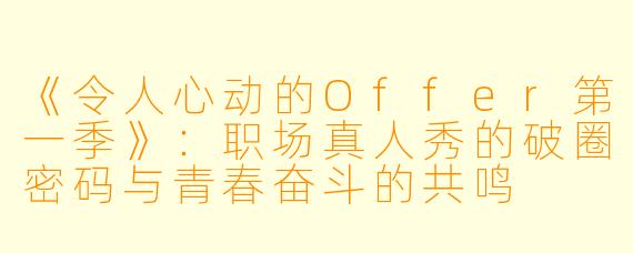 《令人心动的Offer第一季》:职场真人秀的破圈密码与青春奋斗的共鸣