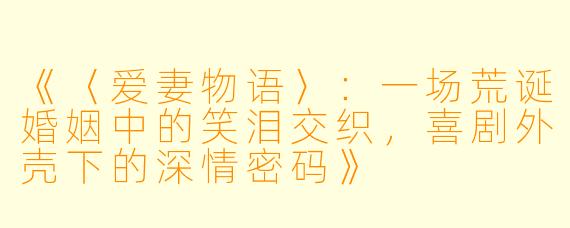 《〈爱妻物语〉:一场荒诞婚姻中的笑泪交织,喜剧外壳下的深情密码》