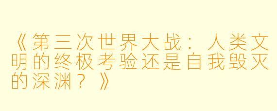 《第三次世界大战:人类文明的终极考验还是自我毁灭的深渊?》
