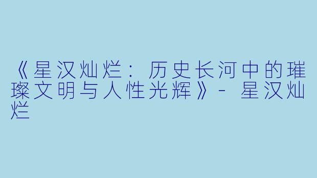 《星汉灿烂:历史长河中的璀璨文明与人性光辉》