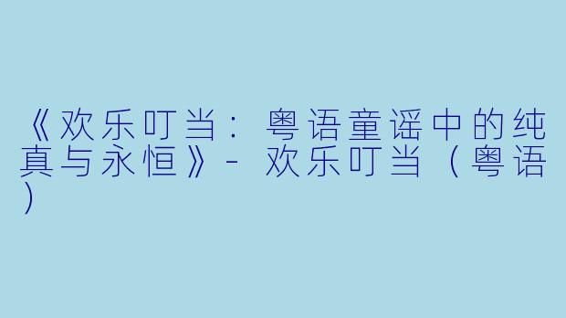 《欢乐叮当：粤语童谣中的纯真与永恒》-欢乐叮当（粤语）