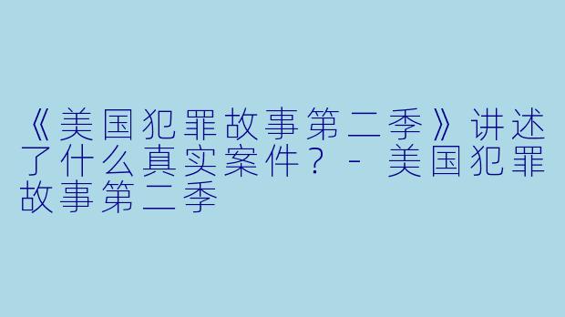 《美国犯罪故事第二季》讲述了什么真实案件？-美国犯罪故事第二季