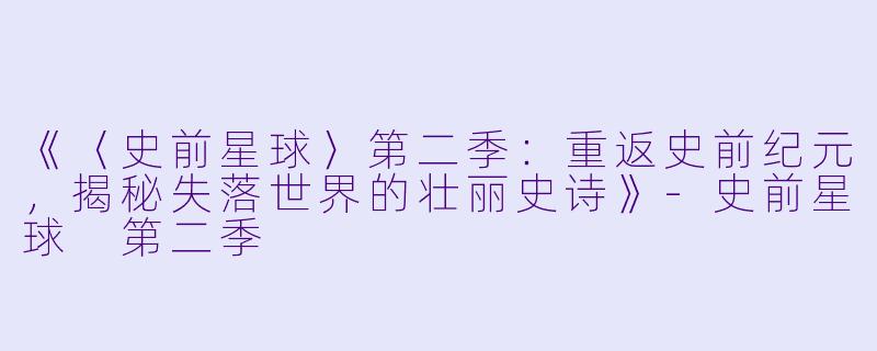 《〈史前星球〉第二季:重返史前纪元,揭秘失落世界的壮丽史诗》