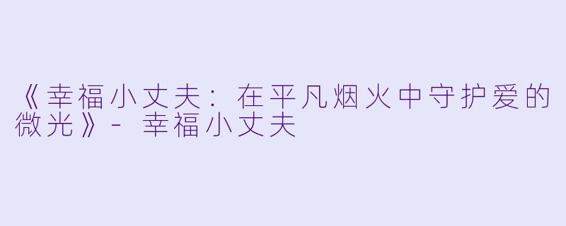 《幸福小丈夫：在平凡烟火中守护爱的微光》-幸福小丈夫