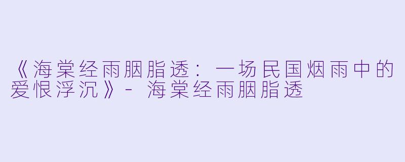 《海棠经雨胭脂透:一场民国烟雨中的爱恨浮沉》-海棠经雨胭脂透