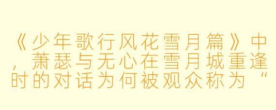 《少年歌行风花雪月篇》中,萧瑟与无心在雪月城重逢时的对话为何被观众称为“名场面”?