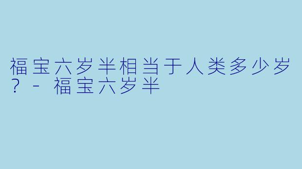 福宝六岁半相当于人类多少岁？-福宝六岁半