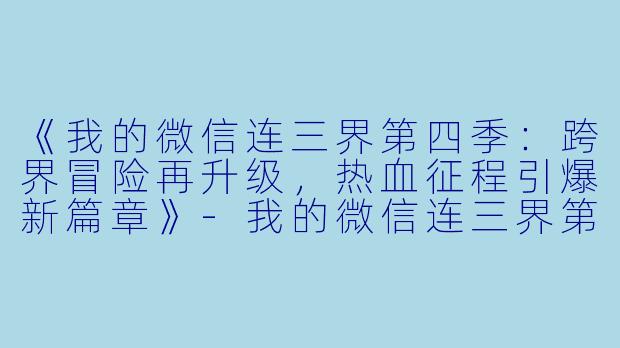 《我的微信连三界第四季:跨界冒险再升级,热血征程引爆新篇章》