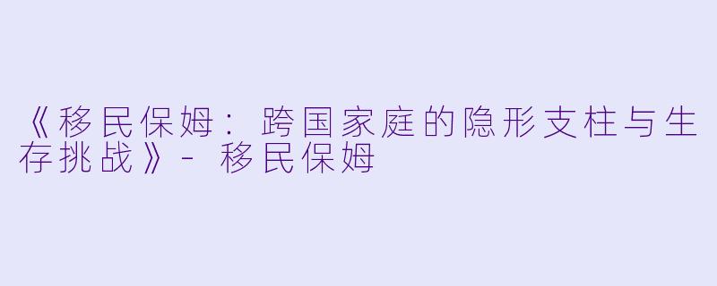 《移民保姆:跨国家庭的隐形支柱与生存挑战》-移民保姆
