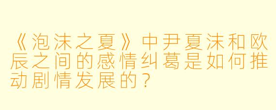 《泡沫之夏》中尹夏沫和欧辰之间的感情纠葛是如何推动剧情发展的？