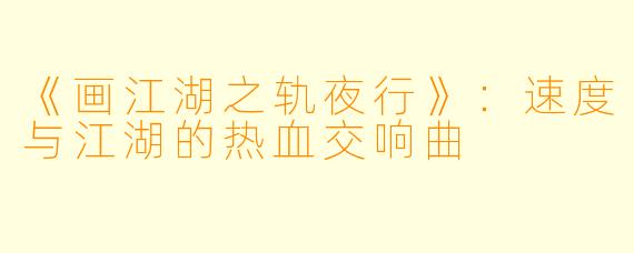 《画江湖之轨夜行》：速度与江湖的热血交响曲
