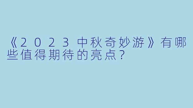 《2023中秋奇妙游》有哪些值得期待的亮点?