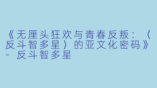 《无厘头狂欢与青春反叛:〈反斗智多星〉的亚文化密码》