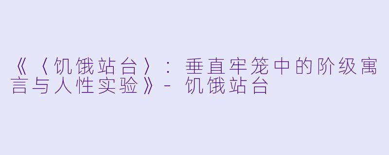 《〈饥饿站台〉:垂直牢笼中的阶级寓言与人性实验》-饥饿站台
