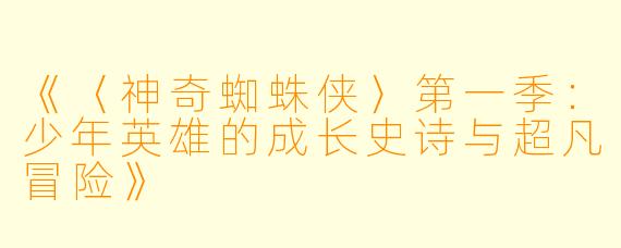 《〈神奇蜘蛛侠〉第一季:少年英雄的成长史诗与超凡冒险》