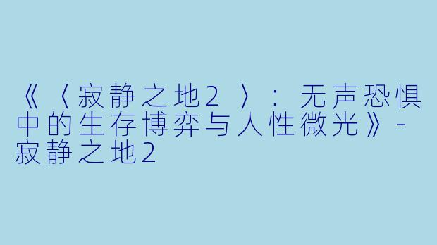 《〈寂静之地2〉：无声恐惧中的生存博弈与人性微光》-寂静之地2