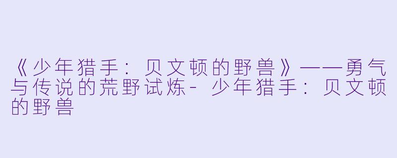 《少年猎手：贝文顿的野兽》——勇气与传说的荒野试炼-少年猎手：贝文顿的野兽