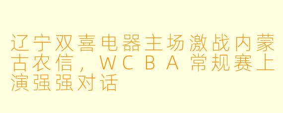 辽宁双喜电器主场激战内蒙古农信，WCBA常规赛上演强强对话