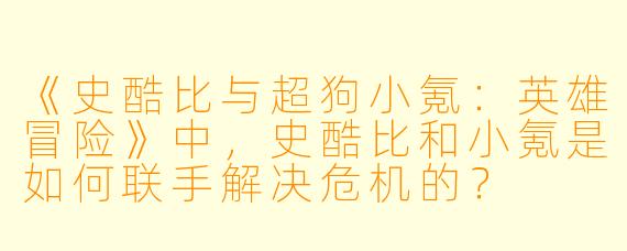 《史酷比与超狗小氪:英雄冒险》中,史酷比和小氪是如何联手解决危机的?