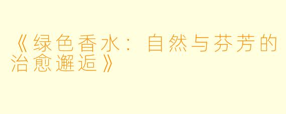 《绿色香水:自然与芬芳的治愈邂逅》