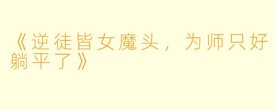 《逆徒皆女魔头，为师只好躺平了》