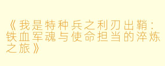 《我是特种兵之利刃出鞘：铁血军魂与使命担当的淬炼之旅》