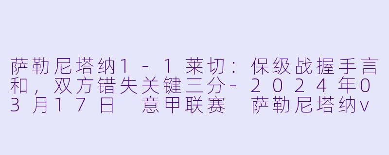 萨勒尼塔纳1-1莱切:保级战握手言和,双方错失关键三分-2024年03月17日 意甲联赛 萨勒尼塔纳vs莱切