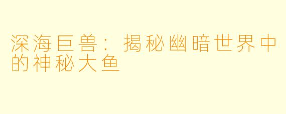 深海巨兽：揭秘幽暗世界中的神秘大鱼