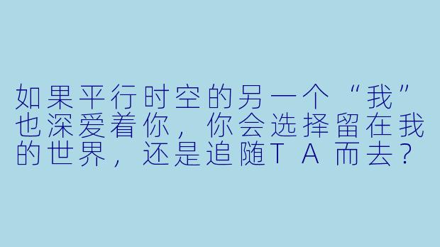 如果平行时空的另一个“我”也深爱着你，你会选择留在我的世界，还是追随TA而去？