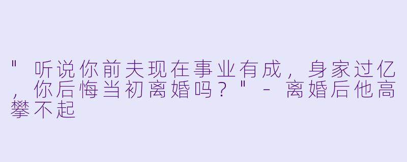 "听说你前夫现在事业有成，身家过亿，你后悔当初离婚吗？"