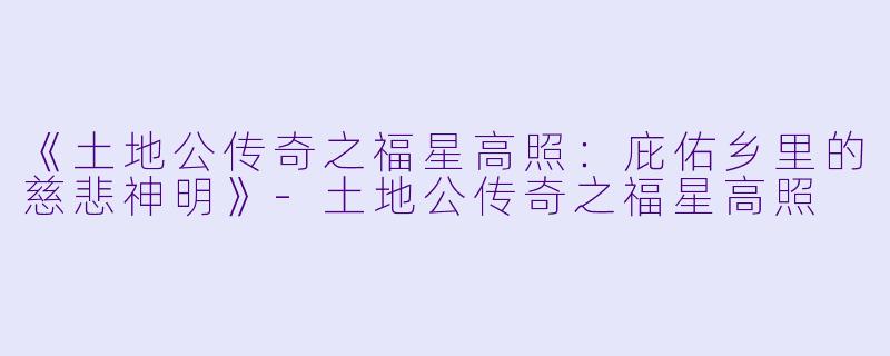 《土地公传奇之福星高照:庇佑乡里的慈悲神明》-土地公传奇之福星高照