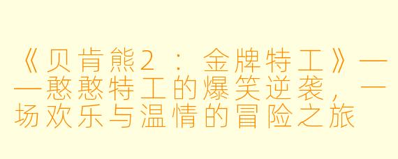 《贝肯熊2：金牌特工》——憨憨特工的爆笑逆袭，一场欢乐与温情的冒险之旅