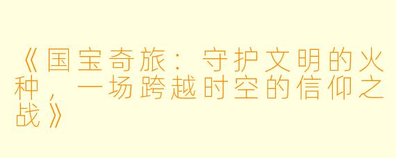 《国宝奇旅：守护文明的火种，一场跨越时空的信仰之战》
