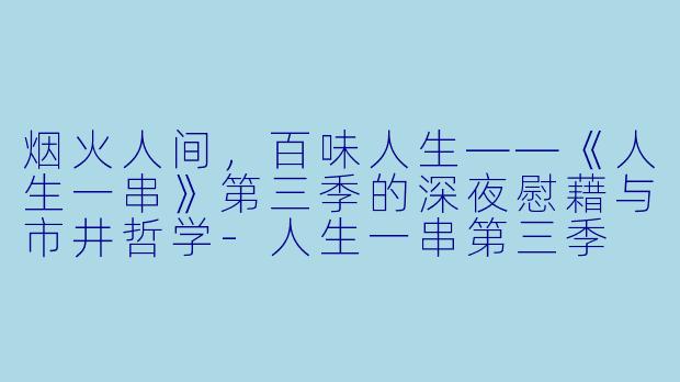 烟火人间,百味人生——《人生一串》第三季的深夜慰藉与市井哲学-人生一串第三季