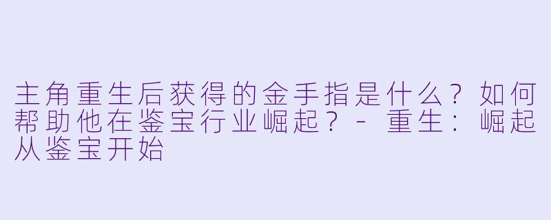 主角重生后获得的金手指是什么?如何帮助他在鉴宝行业崛起?-重生:崛起从鉴宝开始