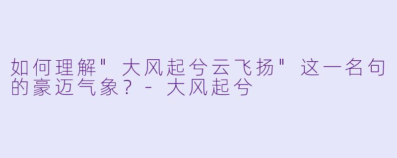 如何理解"大风起兮云飞扬"这一名句的豪迈气象?