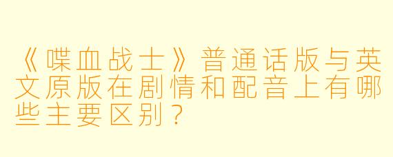 《喋血战士》普通话版与英文原版在剧情和配音上有哪些主要区别?
