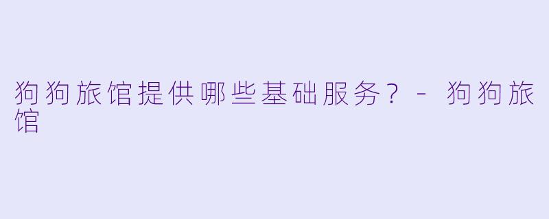 狗狗旅馆提供哪些基础服务？-狗狗旅馆