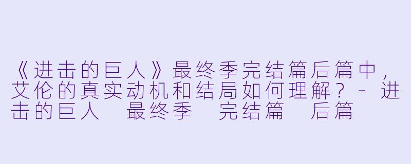 《进击的巨人》最终季完结篇后篇中，艾伦的真实动机和结局如何理解？