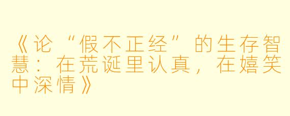 《论“假不正经”的生存智慧：在荒诞里认真，在嬉笑中深情》