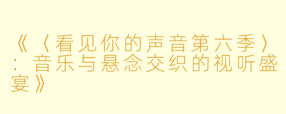 《〈看见你的声音第六季〉：音乐与悬念交织的视听盛宴》
