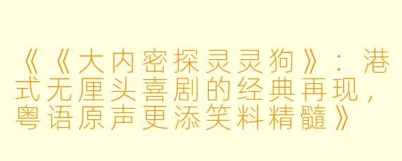 《《大内密探灵灵狗》:港式无厘头喜剧的经典再现,粤语原声更添笑料精髓》